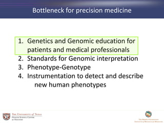 Bottleneck for precision medicine
1. Genetics and Genomic education for
patients and medical professionals
2. Standards for Genomic interpretation
3. Phenotype-Genotype
4. Instrumentation to detect and describe
new human phenotypes
 