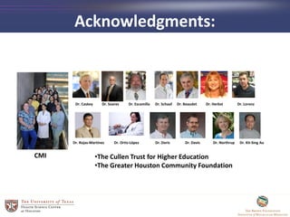 Acknowledgments:
•The Cullen Trust for Higher Education
•The Greater Houston Community Foundation
CMI
Dr. Caskey Dr. Soares Dr. Escamilla Dr. Schaaf Dr. Beaudet Dr. Herbst
Dr. Rojas-Martínez Dr. Ortiz-López Dr. Doris Dr. Davis Dr. Northrup Dr. Kit-Sing Au
Dr. Lorenz
 