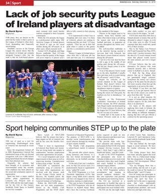 By David Byrne
Reporter
Sport helping communities STEP up to the plate
FOR many, they are heroes on the
pitch but the reality is that a career in
the League of Ireland is often short-
lived, demanding and financially
unrewarding.
Dundalk’s success in the Europa
League this season shows that the
top players in Ireland can compete
alongside Europe’s elite, but the
truth is that the Irish-based players
must contend with much harsher
realities compared to their European
counterparts.
While the FAI presents the league
as a professional outfit, many SSE
Airtricity League of Ireland players
are forced to sign on for social
welfare during the off-season, or in
other cases, obtain seasonal work.
Former UCD, Drogheda and Sligo
Rovers midfielder Paul O’Conor
believes that the quality of the league
will never improve if players aren’t
able to fully commit to their playing
careers.
“I’ve experienced it when I was at
Drogheda and even since I’ve been
at Limerick, players are coming to
training and they are tired,” O’Conor
explains. “They are not at their full
peak when it comes to the games
and this is considered a professional
league.
“Being a League of Ireland player
often feels like a full-time job but
with part-time pay. It is detrimental
to the standard of the league.
“Players in the league need to be
realistic. Some have families and
many often tend to keep a job during
the season and stick to playing
football part-time, to guarantee an
income throughout the whole year,”
he added.
The well-travelled midfielder is
in the minority having secured a
two-year deal with Limerick, but
that doesn’t ensure financial security
during the off-season.
“I am on a two-year deal but there
is still a gap in the middle of not
getting paid during the off-season.
The last pay cheque comes in at the
end of October.
“A lot of the players I know would
go on the dole, thankfully I usually
have part-time work in a gym during
the off-season.” said O’Conor.
Despite his criticism of the
current situation in the League of
Ireland, Paul doesn’t believe that
there is much of an alternative until
attendances improve at games.
“The money coming in for the clubs
during the season isn’t that great, the
numbers are low in attendances.” he
added
Recently at The Professional
Footballers’ Association of Ireland
(PFAI) Awards, the PFAI chairman
Gary Rogers spoke out about pushing
for 52-week contracts for players in
the league but O’Conor believes that
this isn’t as easy as it seems.
“I think half of the teams in the
Premier Division could do it, the
other clubs couldn’t so you can’t
have a rule for the league.” he said.
UEFA rules mean that clubs have a
limited amount of money that can be
allocated to player’s wages, so even
if the clubs were to offer 52-week
contracts then they could only spend
65% of their revenue.
Due to the Salary Cost Protocol
(SCP) and Financial Fair Play (FFP),
unless club’s’ income increases, then
the idea of a 52-week contract would
mean that players would receive
the same amount, just over a longer
period.
O’Conor believes that the only
alternative for players who want
financial security and a full-time
career in football is to move abroad.
“I think the big thing about
players that go to England, they
are guaranteed longer contracts.
Sometimes the money isn’t always
going to be the same but the players
feel more security when they get the
opportunity to go across the water.
“In Ireland, if you have one bad
season or if you get injured, then at
the end of the season you could be
gone from that club.” he said.
It is not an ideal situation for
League of Ireland players but until
incomes improve for the clubs then
there is no alternative.
For many of the players still
applying their trade in Ireland, the
off-season comprises of spending
time talking to different managers,
hoping that they will get offered a
contract for the upcoming season.
Lack of job security puts League
of Ireland players at disadvantage
Limerick FC midfielder Paul O’Conor celebrates after victory in Sligo.	
Picture: Conor Wyse Photography
By David Byrne
Reporter
THE use of sport as a tool for
regenerating disadvantaged areas
in Limerick has increased in recent
years.
Since the programme kicked off
in 2008, Regeneration Limerick has
transformed areas of the city beyond
recognition with over 1,000 houses
being demolished, but not all changes
have been physical ones.
Originally, the scheme had
been thought of in economic and
environmental terms but recently
more emphasis has been placed on
the social and community aspects of
regeneration.
Sport has been a major catalyst
within urban regeneration in
Limerick city. Projects such as
RECLAIM and the late-night league
run by the FAI in The Factory
Southside Youth Space in Southill
are two key examples.
Barry Lynch of RECLAIM
believes that the project has had a
huge impact on life in Limerick city
and he has seen the benefits first-
hand.
“There is more to regeneration
in Limerick than bricks and mortar.
You are trying build role models in
communities, increase employment
and create opportunities for people.
“It is social integration and social
improvement in these areas as well as
improving housing. Unemployment
in these areas is huge.” he said.
RECLAIM is considered the
community wing of Limerick FC
but many other organisations are
involved with this project, such
as the Corpus Christi parish in
Moyross, the Southill parish, the
Moyross Development Company and
Limerick Institute of Technology.
Within the RECLAIM project,
there are two main programmes,
known as the Double Club
Programme and the STEP (Sport
Transition to Education Programme).
The purpose of RECLAIM is to
develop social transformation and
social cohesion through the medium
of sport, mainly football.
“The Double Club programme
is school-based, mainly in national
schools.
“We provide after school classes,
doing numeracy and literacy in a
fun, less formal environment and
afterwards, we do football coaching
with them.
“At the end of last year’s academic
term, we had 226 service users. It is
predominately based in regeneration
areas,” added Mr Lynch.
The STEP Programme is a Low
Threshold Application (LTA) that
targets young adults from Limerick
who have not engaged in any form of
education, training or employment.
“This year we have 10 participants
in the STEP Programme, who are all
Moyross or Southill based. Many
don’t have the Leaving Certificate
points required to push on into
further education and there aren’t any
jobs out there for them.
“We provide them with low-
level education and training. The
participantsdotheirECDL(European
Computer Driving Licence), Kick
Start 1, Kick Start 2 and a QQI in
Health and Safety,” said Mr Lynch.
As part of the STEP Programme,
the participants also travel to
Calcutta in India on a two-week work
placement where they teach English
and coach football to Calcutta’s
underprivileged children.
At the end of the year, graduates
of the STEP Programme achieve
accreditation and training in
several academic modules, but
they also experience vital personal
development and mentoring classes.
The FAI are involved in a
programme in Southill that aims to
integrate the Southside Garda Project
participants into local football clubs.
The FAI run the late-night league
in which Carew Park, Janesboro,
Limerick FC and Caherdavin Celtic
work with the Southside Garda Youth
Diversion Project.
“The idea behind the late-night
league is social inclusion. We have
the Gardaí refereeing the Futsal
games.
“The Garda project have their
own team, and play against the local
clubs. This is a behavioural change
that this programme is hoping for,”
explains FAI Development Officer
Jason O’Connor.
“You are bringing them into a
social setting, and the aim is to get
the youth to look at The Garda in a
different light.” said O’Connor.
Over 60 young men participate in
the league and so it far the organisers
believe that sport has been a
suitable tool in the aim to regenerate
areas that were traditionally
classified as disadvantaged with an
unemployment problem, anti-social
behaviour and high crime rates.
34 | Sport limerickvoice, Saturday December 10, 2016
 