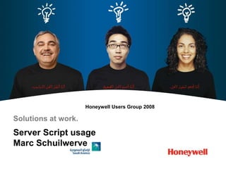 Honeywell Users Group 2008
Solutions at work.
Server Script usage
Marc Schuilwerve
 
