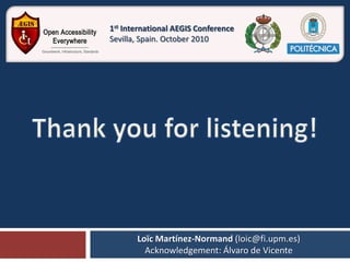 1st International AEGIS Conference
Sevilla, Spain. October 2010




       Loïc Martínez-Normand (loic@fi.upm.es)
         Acknowledgement: Álvaro de Vicente
 