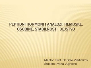 PEPTIDNI HORMONI I ANALOZI: HEMIJSKE,
OSOBINE, STABILNOST I DEJSTVO
Mentor: Prof. Dr Sote Vladimirov
Student: Ivana Vujinović
 