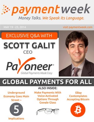 MAY 19 - 23, 2014 visit paymentweek.com
EBay
Contemplates
Accepting Bitcoin
Make Payments With
Voice-Activated
Options Through
Google Glass
ALSO INSIDE:
Underground
Economy Goes Main
Street –
Implications
GLOBAL PAYMENTS FOR ALL
5
 