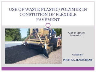 AJAY D. SHAHU
[20100872]
USE OF WASTE PLASTIC/POLYMER IN
CONSTUTION OF FLEXIBLE
PAVEMENT
Guided By
PROF. S.S. ALASPURKAR
 