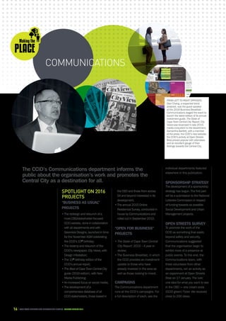 16 CAPE TOWN central city improvement district Annual report 2016
COMMUNICATIONS
The CCID’s Communications department informs the
public about the organisation’s work and promotes the
Central City as a destination for all.
Spotlight on 2016
projects
“Business as usual”
projects
​• The redesign and relaunch of a
more CBD/stakeholder-focused
CCID website, done in collaboration
with all departments and with
Greenbox Designs, launched in time
for the November AGM celebrating
the CCID’s 15th
birthday;
​• The revamp and relaunch of the
CCID’s newspaper, City Views, with
Design Infestation;
​• The 15th
birthday edition of the
CCID’s annual report;
​• The Best of Cape Town Central City
guide (2016 edition), with New
Media Publishing;
​• An increased focus on social media;
​• The development of a
comprehensive database of all
CCID stakeholders, those based in
the CBD and those from across
SA and beyond interested in its
development;
​• The annual 2015 Online
Residential Survey, conducted in
house by Communications and
rolled out in September 2015.
“Open for business”
projects
​• The State of Cape Town Central
City Report: 2015 – A year in
review;
​• The Business Breakfast, in which
the CCID provides an investment
update to those who have
already invested in the area as
well as those looking to invest.
Campaigns
The Communications department
runs all the CCID’s campaigns. For
a full description of each, see the
individual departments featured
elsewhere in this publication.
Sponsorship strategy
The development of a sponsorship
strategy has begun. The first part
will be a submission to the National
Lotteries Commission in respect
of funding towards six possible
Social Development and Urban
Management projects.
Open Streets survey
To promote the work of the
CCID as something that exists
beyond safety and security,
Communications suggested
that the organisation begin to
exhibit more of a presence at
public events. To this end, the
Communications team, with
three volunteers from other
departments, ran an activity as
an experiment at Open Streets
Bree on 17 January. The lure:
one idea for what you want to see
in the CBD = one cream soda
(CCID green) Fizzer. We received
close to 200 ideas.
FROM LEFT TO RIGHT OPPOSITE:
Dion Chang, a respected trend
analysist, was the guest speaker
at the 2016 Business Breakfast –
Communications staged the event to
launch the latest edition of its annual
investment guide, The State of
Cape Town Central City Report; City
Views was revamped in late 2015;
media consultant to the department,
Samantha Bartlett, with a member
of the press; the CCID’s new website;
the CCID’s activity at Open Streets
Bree proved popular with attendees
and an excellent gauge of their
feelings towards the Central City.
 