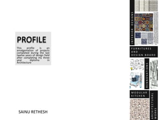 PROFILE
This profile is an
amalgamation of projects
completed during the last
twelve years of design field
after completing my three
year diploma in
Architecture
INTERIORDESIGNS
F U R N I T U R E S
A N D
D E S I G N B O A R D
INTERIORDESIGNS
RENNOVATIONS
M O D U L A R
K I T C H E N
ARCHITECTURAL
WORKS
SAINU RETHESH
 