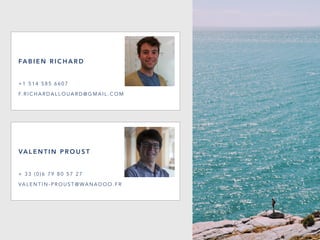VA L E N T I N P R O U S T
+ 3 3 ( 0 ) 6 7 9 8 0 5 7 2 7
VA L E N T I N - P R O U S T @ WA N A D O O . F R
FA B I E N R I C H A R D
+ 1 5 1 4 5 8 5 6 6 0 7
F. R I C H A R D A L L O U A R D @ G M A I L . C O M
 