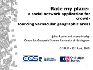 Rate my place:  a social network application for crowd- sourcing vernacular geographic areas   Julian Rosser and Jeremy Morley Centre for Geospatial Science, University of Nottingham GISRUK - 15 th  April, 2010 