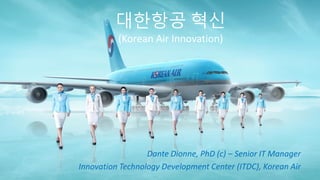 대한항공 혁신
(Korean Air Innovation)
Dante Dionne, PhD (c) – Senior IT Manager
Innovation Technology Development Center (ITDC), Korean Air
 