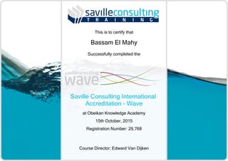 Bassam El Mahy
This is to certify that
Successfully completed the
Saville Consulting International
Accreditation Wave
at Obeikan Knowledge Academy
15th October, 2015
Registration Number: 29,768
Course Director: Edward Van Dijken
 