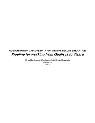 CUSTOM MOTION CAPTURE DATA FOR VIRTUAL REALITY SIMULATION
Pipeline for working from Qualisys to Vizard
Virtual Environment Navigation Lab, Brown University
Joanna Lin
2015
 
