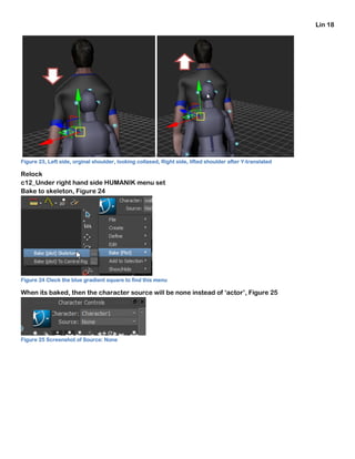 Lin 18
Figure 23, Left side, orginal shoulder, looking collased, Right side, lifted shoulder after Y-translated
Relock
c12_Under right hand side HUMANIK menu set
Bake to skeleton, Figure 24
Figure 24 Cleck the blue gradient square to find this menu
When its baked, then the character source will be none instead of ‘actor’, Figure 25
Figure 25 Screenshot of Source: None
 