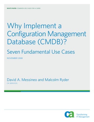 WHITE PAPER: COMMON USE CASES FOR A CMDB
Why Implement a
Configuration Management
Database (CMDB)?
Seven Fundamental Use Cases
NOVEMBER 2008
David A. Messineo and Malcolm Ryder
CA SERVICES
 