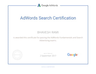 AdWords Search Certi cation
BHAVESH RAMI
is awarded this certi cate for passing the AdWords Fundamentals and Search
Advertising exams.
GOOGLE.COM/PARTNERS
VALID THROUGH
2 September 2017
 