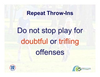 Do not stop play for
doubtful or trifling
offenses
Repeat Throw-Ins
 