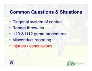 • Diagonal system of control
• Repeat throw-ins
• U10 & U12 game procedures
• Misconduct reporting
• Injuries / concussions
Common Questions & Situations
 
