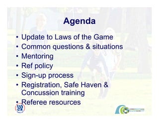 • Update to Laws of the Game
• Common questions & situations
• Mentoring
• Ref policy
• Sign-up process
• Registration, Safe Haven &
Concussion training
• Referee resources
Agenda
 