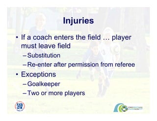 • If a coach enters the field … player
must leave field
–Substitution
–Re-enter after permission from referee
• Exceptions
–Goalkeeper
–Two or more players
Injuries
 