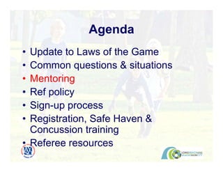 • Update to Laws of the Game
• Common questions & situations
• Mentoring
• Ref policy
• Sign-up process
• Registration, Safe Haven &
Concussion training
• Referee resources
Agenda
 