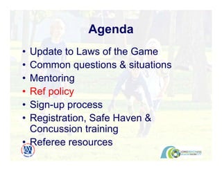 • Update to Laws of the Game
• Common questions & situations
• Mentoring
• Ref policy
• Sign-up process
• Registration, Safe Haven &
Concussion training
• Referee resources
Agenda
 