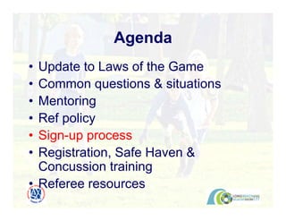 • Update to Laws of the Game
• Common questions & situations
• Mentoring
• Ref policy
• Sign-up process
• Registration, Safe Haven &
Concussion training
• Referee resources
Agenda
 