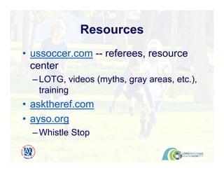 • ussoccer.com -- referees, resource
center
–LOTG, videos (myths, gray areas, etc.),
training
• asktheref.com
• ayso.org
–Whistle Stop
Resources
 