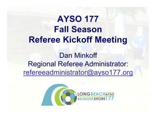 Dan Minkoff
Regional Referee Administrator:
refereeadministrator@ayso177.org
AYSO 177
Fall Season
Referee Kickoff Meeting
 