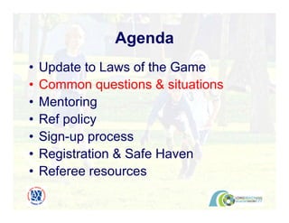 • Update to Laws of the Game
• Common questions & situations
• Mentoring
• Ref policy
• Sign-up process
• Registration & Safe Haven
• Referee resources
Agenda
 