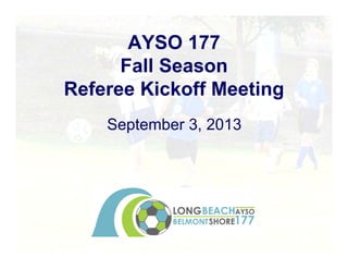 AYSO 177
Fall Season
Referee Kickoff Meeting
September 3, 2013
 