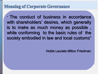 6
““ The conduct of business in accordanceThe conduct of business in accordance
with shareholders’ desires, which generallywith shareholders’ desires, which generally
is to make as much money as possible ,is to make as much money as possible ,
while conforming to the basic rules of thewhile conforming to the basic rules of the
society embodied in law and local customs“society embodied in law and local customs“
Noble Laurate Milton FriedmanNoble Laurate Milton Friedman
 