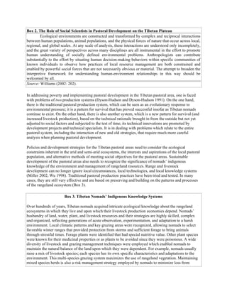 Box 2. The Role of Social Scientists in Pastoral Development on the Tibetan Plateau
Ecological environments are constructed and transformed by complex and reciprocal interactions
between human populations, animal populations, and the physical forces of nature that occur across local,
regional, and global scales. At any scale of analysis, these interactions are understood only incompletely,
and the great variety of perspectives across many disciplines are all instrumental in the effort to promote
human understanding of socially defined environmental problems. Anthropologists can contribute
substantially to the effort by situating human decision-making behaviors within specific communities of
known individuals to observe how practices of local resource management are both constrained and
enabled by powerful social forces that are not necessarily obvious or material. The attempt to broaden the
interpretive framework for understanding human-environment relationships in this way should be
welcomed by all.
Source: Williams (2002: 202).
In addressing poverty and implementing pastoral development in the Tibetan pastoral area, one is faced
with problems of two production systems (Dyson-Hudson and Dyson-Hudson 1991). On the one hand,
there is the traditional pastoral production system, which can be seen as an evolutionary response to
environmental pressure; it is a pattern for survival that has proved successful insofar as Tibetan nomads
continue to exist. On the other hand, there is also another system, which is a new pattern for survival (and
increased livestock production), based on the technical rationale brought in from the outside but not yet
adjusted to social factors and subjected to the test of time; its technical innovations are promoted by
development projects and technical specialists. It is in dealing with problems which relate to the entire
pastoral system, including the interaction of new and old strategies, that require much more careful
analysis when planning pastoral development.
Policies and development strategies for the Tibetan pastoral areas need to consider the ecological
constraints inherent in the arid and semi-arid ecosystems, the interests and aspirations of the local pastoral
population, and alternative methods of meeting social objectives for the pastoral areas. Sustainable
development of the pastoral areas also needs to recognize the significance of nomads’ indigenous
knowledge of the environment and management of rangeland resources. Range and livestock
development can no longer ignore local circumstances, local technologies, and local knowledge systems
(Miller 2002, Wu 1998). Traditional pastoral production practices have been tried and tested. In many
cases, they are still very effective and are based on preserving and building on the patterns and processes
of the rangeland ecosystem (Box 3).
Box 3. Tibetan Nomads’ Indigenous Knowledge Systems
Over hundreds of years, Tibetan nomads acquired intricate ecological knowledge about the rangeland
ecosystems in which they live and upon which their livestock production economies depend. Nomads’
husbandry of land, water, plant, and livestock resources and their strategies are highly skilled, complex
and organized, reflecting generations of acute observation, experimentation, and adaptation to a harsh
environment. Local climatic patterns and key grazing areas were recognized, allowing nomads to select
favorable winter ranges that provided protection from storms and sufficient forage to bring animals
through stressful times. Forage plants were identified that had special nutritive value. Other plant species
were known for their medicinal properties or as plants to be avoided since they were poisonous. A wide
diversity of livestock and grazing management techniques were employed which enabled nomads to
maintain the natural balance of the land upon which they were dependent. For example, nomads usually
raise a mix of livestock species; each species has its own specific characteristics and adaptations to the
environment. This multi-species grazing system maximizes the use of rangeland vegetation. Maintaining
mixed species herds is also a risk management strategy employed by nomads to minimize loss from
 