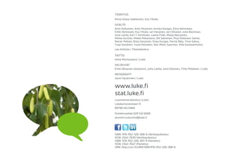 Luonnonvarakeskus (Luke)
Latokartanonkaari 9
00790 HELSINKI
Puhelinvaihde 029 532 6000
etunimi.sukunimi@luke.fi
ISBN: 978-952-326-308-6 (Verkkojulkaisu)
ISSN: 2342-7639 (Verkkojulkaisu)
ISBN: 978-952-326-307-9 (Painettu)
ISSN: 2342-7647 (Painettu)
URN: http://urn.fi/URN:ISBN:978-952-326-308-6
TOIMITUS
Anna-Kaisa Jaakkonen, Esa Ylitalo
SISÄLTÖ
Antti Asikainen, Antti Mutanen, Annika Kangas, Elina Vehmasto,
Erkki Verkasalo, Esa Ylitalo, Jari Hynynen, Jari Viitanen, Juha Backman,
Juha Laitila, Kari T. Korhonen, Leena Finér, Marjo Neuvonen,
Mikko Kurttila, Mikko Peltoniemi, Olli Salminen, Pirjo Peltonen-Sainio,
Rainer Peltola, Risto Korpinen, Sirpa Kurppa, Tarmo Räty, Timo Saksa,
Tuija Sievänen, Tuula Packalen, Veli-Matti Saarinen, Ville Kankaanhuhta
Leo Kolttola / Tilastokeskus
TAITTO
Irene Murtovaara / Luke
VALOKUVAT
Erkki Oksanen (etukansi), Juha Laitila, Juha Siitonen, Timo Pitkänen / Luke
INFOGRAAFIT
Jouni Hyvärinen / Luke
stat.luke.fi
www.luke.fi
 