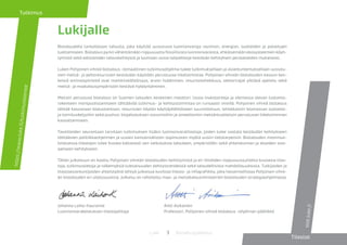 3 BiotalousjulkaisutLuke
T
Tutkimus
Tilastot
stat.luke.fi
https://www.luke.fi/tutkimusteemat
Lukijalle
Biotaloudella tarkoitetaan taloutta, joka käyttää uusiutuvia luonnonvaroja ravinnon, energian, tuotteiden ja palvelujen
tuottamiseen. Biotalous pyrkii vähentämään riippuvuutta fossiilisista luonnonvaroista, ehkäisemään ekosysteemien köyh-
tymistä sekä edistämään talouskehitystä ja luomaan uusia työpaikkoja kestävän kehityksen periaatteiden mukaisesti.
Luken Pohjoinen vihreä biotalous -temaattinen tutkimusohjelma tukee tutkimuksellaan ja asiantuntemuksellaan uusiutu-
vien metsä- ja peltoresurssien kestävään käyttöön perustuvaa liiketoimintaa. Pohjoisen vihreän biotalouden kasvun kes-
keisiä ominaispiirteitä ovat markkinalähtöisyys, arvon lisääminen, resurssitehokkuus, sektorirajat ylittävä ajattelu sekä
metsä- ja maatalousympäristön kestävä hyödyntäminen.
Metsiin perustuva biotalous on Suomen talouden keskeinen moottori. Uusia investointeja ja olemassa olevan tuotanto-
rakenteen monipuolistamiseen tähtäävää tutkimus- ja kehitystoimintaa on runsaasti vireillä. Pohjoinen vihreä biotalous
tähtää kasvavaan biotuotantoon, resurssien käytön käyttäjälähtöiseen suunnitteluun, tehokkaisiin biomassan tuotanto-
ja toimitusketjuihin sekä puuhun, biojalostuksen sivuvirtoihin ja aineettomiin metsäntuotteisiin perustuvan liiketoiminnan
kasvattamiseen.
Tavoitteiden seurantaan tarvitaan tutkimuksen lisäksi luonnonvaratilastoja, joiden tulee vastata kestävään kehitykseen
tähtäävien politiikkaohjelmien ja uusien kansainvälisten sopimusten myötä uusiin tietotarpeisiin. Biotalouden monimuo-
toistuessa tilastojen tulee kuvata kattavasti sen vaikutuksia talouteen, ympäristöön sekä yhteiskunnan ja alueiden sosi-
aaliseen kehitykseen.
Tähän julkaisuun on koottu Pohjoisen vihreän biotalouden kehittymistä ja eri ilmiöiden riippuvuussuhteita kuvaavia tilas-
toja, tutkimustietoja ja näkemyksiä tulevaisuuden kehitystrendeistä sekä taloudellisista mahdollisuuksista. Tutkijoiden ja
tilastoasiantuntijoiden yhteistyönä tehtyä julkaisua kuvittaa tilasto- ja infografiikka, joka havainnollistaa Pohjoisen vihre-
än biotalouden eri ulottuvuuksia. Julkaisu on rahoitettu maa- ja metsätalousministeriön biotalouden strategiaohjelmasta.
Johanna Laiho-Kauranne 	 Antti Asikainen
Luonnonvarakeskuksen tilastojohtaja	 Professori, Pohjoinen vihreä biotalous -ohjelman päällikkö
 