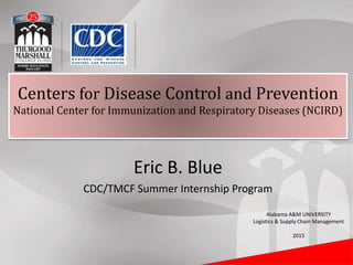 Eric B. Blue
CDC/TMCF Summer Internship Program
Centers for Disease Control and Prevention
National Center for Immunization and Respiratory Diseases (NCIRD)
Alabama A&M UNIVERSITY
Logistics & Supply Chain Management
2015
 