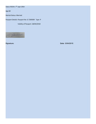 Date of Birth: 7th
sept 1954
Age:60
Marital Status: Married
Passport Details: Passport No: G 7269309 Type :P
Validity of Passport :28/04/2018
Signature: Date: 3/04/2015
 
