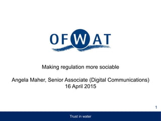 Making regulation more sociable
Angela Maher, Senior Associate (Digital Communications)
16 April 2015
1
Trust in water
 