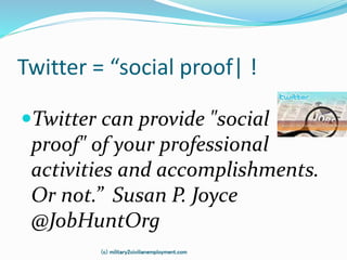Twitter = “social proof| !
Twitter can provide "social
proof" of your professional
activities and accomplishments.
Or not.” Susan P. Joyce
@JobHuntOrg
(c) military2civilianemployment.com
 