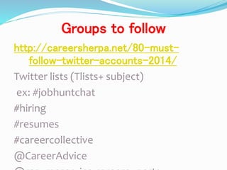 Groups to follow
http://careersherpa.net/80-must-
follow-twitter-accounts-2014/
Twitter lists (Tlists+ subject)
ex: #jobhuntchat
#hiring
#resumes
#careercollective
@CareerAdvice
 