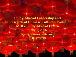 Study Abroad Leadership and
the Research of Chinese Culture Revolution
MIB – Study Abroad Course
July 5, 2016
Kelly Kunesh-Barnett
F00273598
 