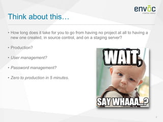 Think about this…
2
• How long does it take for you to go from having no project at all to having a
new one created, in source control, and on a staging server?
• Production?
• User management?
• Password management?
• Zero to production in 5 minutes.
 