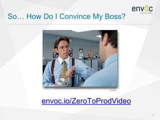 So… How Do I Convince My Boss?
21
envoc.io/ZeroToProdVideo
http://info.chromeriver.com/blog/bid/276672/5-Ways-to-Convince-Your-Boss-to-Automate-
Expenses
 