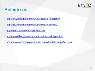 References
25
• http://en.wikipedia.org/wiki/Continuous_integration
• http://en.wikipedia.org/wiki/Continuous_delivery
• http://martinfowler.com/delivery.html
• http://www.thoughtworks.com/continuous-integration
• http://www.extremeprogramming.org/rules/integrateoften.html
 
