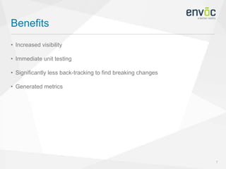 Benefits
7
• Increased visibility
• Immediate unit testing
• Significantly less back-tracking to find breaking changes
• Generated metrics
 