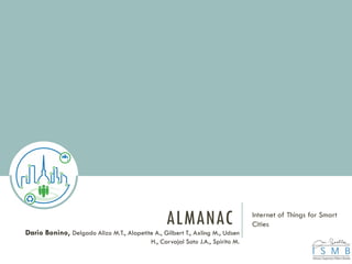 ALMANAC Internet of Things for Smart
Cities
Dario Bonino, Delgado Alizo M.T., Alapetite A., Gilbert T., Axling M., Udsen
H., Carvajal Soto J.A., Spirito M.
 