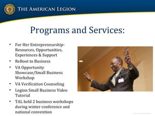 Programs and Services:
• For Her Entrepreneurship-
Resources, Opportunities,
Experiences & Support
• ReBoot to Business
• VA Opportunity
Showcase/Small Business
Workshop
• VA Verification Counseling
• Legion Small Business Video
Tutorial
• TAL held 2 business workshops
during winter conference and
national convention
 