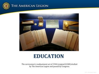 EDUCATION
The servicemen’s readjustment act of 1944 (original GI Bill) drafted
by The American Legion and passed by Congress.
 