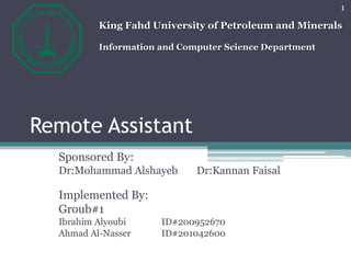 Remote Assistant
Sponsored By:
Dr:Mohammad Alshayeb Dr:Kannan Faisal
Implemented By:
Groub#1
Ibrahim Alyoubi ID#200952670
Ahmad Al-Nasser ID#201042600
1
King Fahd University of Petroleum and Minerals
Information and Computer Science Department
 