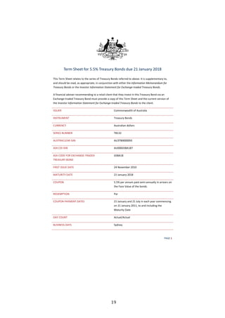   19	
  
W ' ϭ
dĞƌŵ ^ŚĞĞƚ ĨŽƌ ϱ͘ϱй dƌĞĂƐƵƌǇ ŽŶĚƐ ĚƵĞ Ϯϭ :ĂŶƵĂƌǇ ϮϬϭϴ
dŚŝƐ dĞƌŵ ^ŚĞĞƚ ƌĞůĂƚĞƐ ƚŽ ƚŚĞ ƐĞƌŝĞƐ ŽĨ dƌĞĂƐƵƌǇ ŽŶĚƐ ƌĞĨĞƌƌĞĚ ƚŽ ĂďŽǀĞ͘ /ƚ ŝƐ ƐƵƉƉůĞŵĞŶƚĂƌǇ ƚŽ͕
ĂŶĚ ƐŚŽƵůĚ ďĞ ƌĞĂĚ͕ ĂƐ ĂƉƉƌŽƉƌŝĂƚĞ͕ ŝŶ ĐŽŶũƵŶĐƚŝŽŶ ǁŝƚŚ ĞŝƚŚĞƌ ƚŚĞ /ŶĨŽƌŵĂƚŝŽŶ DĞŵŽƌĂŶĚƵŵ ĨŽƌ
dƌĞĂƐƵƌǇ ŽŶĚƐ Žƌ ƚŚĞ /ŶǀĞƐƚŽƌ /ŶĨŽƌŵĂƚŝŽŶ ^ƚĂƚĞŵĞŶƚ ĨŽƌ ǆĐŚĂŶŐĞͲƚƌĂĚĞĚ dƌĞĂƐƵƌǇ ŽŶĚƐ͘
ĨŝŶĂŶĐŝĂů ĂĚǀŝƐĞƌ ƌĞĐŽŵŵĞŶĚŝŶŐ ƚŽ Ă ƌĞƚĂŝů ĐůŝĞŶƚ ƚŚĂƚ ƚŚĞǇ ŝŶǀĞƐƚ ŝŶ ƚŚŝƐ dƌĞĂƐƵƌǇ ŽŶĚ ǀŝĂ ĂŶ
ǆĐŚĂŶŐĞͲƚƌĂĚĞĚ dƌĞĂƐƵƌǇ ŽŶĚ ŵƵƐƚ ƉƌŽǀŝĚĞ Ă ĐŽƉǇ ŽĨ ƚŚŝƐ dĞƌŵ ^ŚĞĞƚ ĂŶĚ ƚŚĞ ĐƵƌƌĞŶƚ ǀĞƌƐŝŽŶ ŽĨ
ƚŚĞ /ŶǀĞƐƚŽƌ /ŶĨŽƌŵĂƚŝŽŶ ^ƚĂƚĞŵĞŶƚ ĨŽƌ ǆĐŚĂŶŐĞͲƚƌĂĚĞĚ dƌĞĂƐƵƌǇ ŽŶĚƐ ƚŽ ƚŚĞ ĐůŝĞŶƚ͘
/^^hZ ŽŵŵŽŶǁĞĂůƚŚ ŽĨ ƵƐƚƌĂůŝĂ
/E^dZhDEd dƌĞĂƐƵƌǇ ŽŶĚƐ
hZZEz ƵƐƚƌĂůŝĂŶ ĚŽůůĂƌƐ
^Z/^ EhDZ dϭϯϮ
h^dZ  Z /^/E hϯdϬϬϬϬϬϵϯ
^y / /^/E hϬϬϬ'^ ϭϴϳ
^y K KZ y, E'ͲdZ 
dZ ^hZz KE
'^ ϭϴ
/Z^d /^^h  d Ϯϰ EŽǀĞŵďĞƌ ϮϬϭϬ
D dhZ/dz  d Ϯϭ :ĂŶƵĂƌǇ ϮϬϭϴ
KhWKE ϱ͘ϱй ƉĞƌ ĂŶŶƵŵ ƉĂŝĚ ƐĞŵŝͲĂŶŶƵĂůůǇ ŝŶ ĂƌƌĞĂƌƐ ŽŶ
ƚŚĞ ĂĐĞ sĂůƵĞ ŽĨ ƚŚĞ ďŽŶĚƐ͘
ZDWd/KE WĂƌ
KhWKE W zDEd  d^ Ϯϭ :ĂŶƵĂƌǇ ĂŶĚ Ϯϭ :ƵůǇ ŝŶ ĞĂĐŚ ǇĞĂƌ ĐŽŵŵĞŶĐŝŶŐ
ŽŶ Ϯϭ :ĂŶƵĂƌǇ ϮϬϭϭ͕ ƚŽ ĂŶĚ ŝŶĐůƵĚŝŶŐ ƚŚĞ
DĂƚƵƌŝƚǇ ĂƚĞ
 z KhEd ĐƚƵĂůͬ ĐƚƵĂů
h^/E^^  z^ ^ǇĚŶĞǇ
 