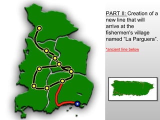 PART II: Creation of a
new line that will
arrive at the
fishermen's village
named “La Parguera”.
*ancient line below
 