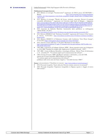 Curriculum vitae di Werter Boninsegni Autorizzo il trattamento dei dati personali in base al D.Lgs 196/03 Pagina 3
 ULTERIORI INFORMAZIONI Ordini Professionali: Ordine degli Ingegneri della Provincia di Bologna
Pubblicazioni/Convegni/Interviste
 2015. Relatore al convegno "Ecoinnovation" organizzato da ENEA presso ECOMONDO –
Rimini: http://www.ecomondo.com/convegni/programma-
eventi?ext_url=/base/programma_eventi/thefair_programmi_dettaglio_all.asp?Codice=10124&pad=&data
=06/11/2015
 2015. Relatore al convegno "Mondo del lavoro, territorio, università: Percorsi di gestione
sostenibile dell’ambiente " organizzato da Università degli Studi di Bologna – Ingegneria:
https://www.google.it/url?sa=t&rct=j&q=&esrc=s&source=web&cd=3&ved=0ahUKEwjs54jGsLXKAh
WC6xQKHa9aAZQQFggoMAI&url=http%3A%2F%2Fwww.magazine.unibo.it%2Fcalendario%2F2015%
2Fmondo-del-lavoro-territorio-universita-percorsi-di-gestione-sostenibile-dell2019ambiente%2Fevento-12-
giugno-2015_finale-pdf.pdf&usg=AFQjCNH-us6f1jV1gB2-iac3tgChRFgPCw&cad=rja
 2013. Intervista da Industria Macchine Automatiche SpA, pubblicata su webmagazine
“IMACTION”, 04/2013
http://www.dismeco.it/archivio-news/160-dismeco-ima-spa-industria-macchine-automatiche-2013
 2013. Relatore DISMECO alla “Settimana Sostenibile” organizzata dal Comune di San Lazzaro
di Savena, 15/03/2013: http://www.dismeco.it/archivio-news/155-dismeco-settimana-sostenibile-s-
lazzaro-savena
 2013. Relatore DISMECO al Parlamento Europeo nella Conferenza “Zero Waste Europe”,
07/03/2013; http://www.greens-efa.eu/towards-zero-waste-9163.html
 2012. Articolo Corriere della Sera 17/04/2012 "Ricicliamo le Terre Rare":
http://www.corriere.it/ambiente/12_aprile_27/ricicliamo-terre-rare-greta-sclaunich_f983733e-889c-11e1-
989c-fd70877d52ac.shtml
 1989. IBM - Laboratorio di Sviluppo Software APDC - Roma; manuale tecnico per Sviluppatori
sw ACG IBM: "Standard di sviluppo delle Applicazioni Contabili Gestionali - ACG".
 1987. IBM - Centro di Ricerca Scientifica e tecnologica di Roma - Rivista "Note di Informatica
n. 16 - settembre/87 - "Un sistema esperto per la manutenzione del software".
 1986. Giornate di Lavoro AIRO sulla Ricerca operativa e informatica, a cura del CNR:
relatore per il Centro Scientifico IBM di Roma con l’articolo
"Un sistema esperto per la manutenzione del software",
pubblicato nello stesso anno da Franco Angeli su “Atti delle Giornate AIRO”.
Mostre (a riconoscimento 1°classificato in concorsi - http://www.webalice.it/werter.boninsegni/)
 2010. Personale fotografica “Scatti sulla città. Percorso minimo attraverso la metropoli”
 2005. Personale fotografica “Esperienze fotografiche in filigrana (quanto è sfuggito al morso
delle termiti)”.
 